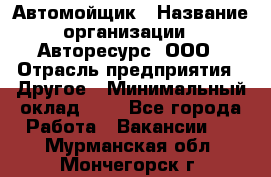 Автомойщик › Название организации ­ Авторесурс, ООО › Отрасль предприятия ­ Другое › Минимальный оклад ­ 1 - Все города Работа » Вакансии   . Мурманская обл.,Мончегорск г.